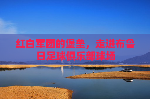 红白军团的堡垒,走进布鲁日足球俱乐部球场
