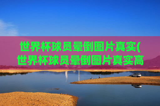 世界杯球员晕倒图片真实(世界杯球员晕倒图片真实高清)