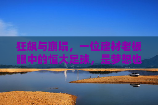 狂飙与崩塌,一位建材老板眼中的恒大足球,是梦想也是泡沫