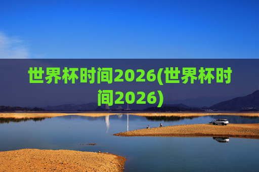 世界杯时间2026(世界杯时间2026)