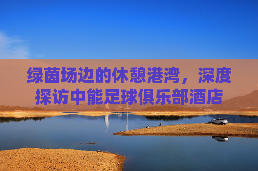 绿茵场边的休憩港湾,深度探访中能足球俱乐部酒店