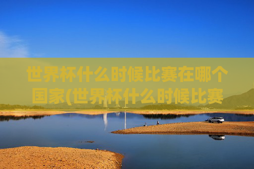 世界杯什么时候比赛在哪个国家(世界杯什么时候比赛在哪个国家举行)