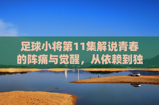足球小将第11集解说青春的阵痛与觉醒,从依赖到独立,大空翼的滑翔射门由此诞生