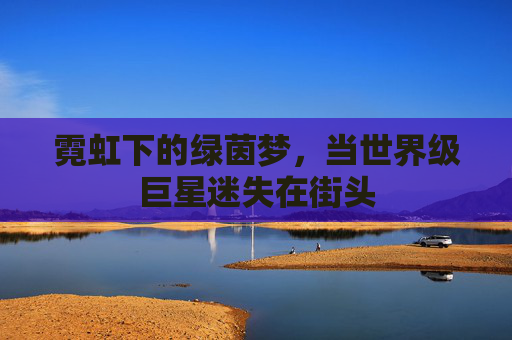 霓虹下的绿茵梦,当世界级巨星迷失在街头