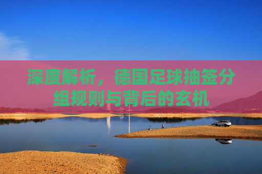 深度解析,德国足球抽签分组规则与背后的玄机