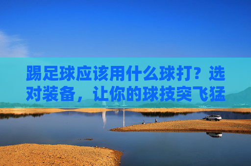 踢足球应该用什么球打?选对装备,让你的球技突飞猛进