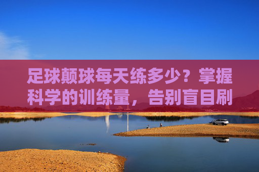 足球颠球每天练多少?掌握科学的训练量,告别盲目刷球数