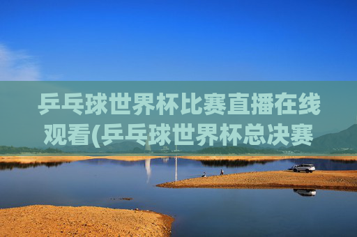 乒乓球世界杯比赛直播在线观看(乒乓球世界杯总决赛)