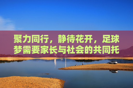 聚力同行,静待花开,足球梦需要家长与社会的共同托举