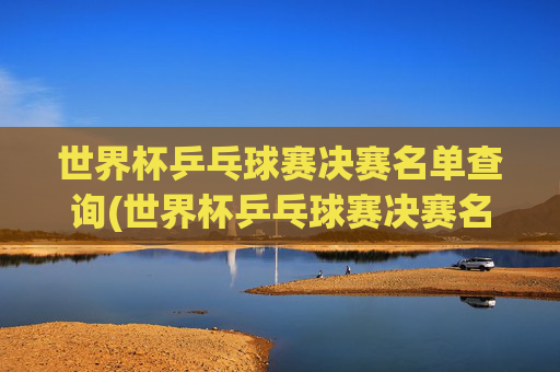世界杯乒乓球赛决赛名单查询(世界杯乒乓球赛决赛名单查询官网)