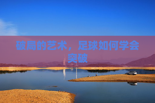破局的艺术,足球如何学会突破
