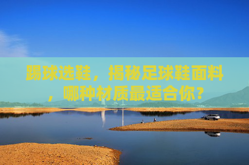 踢球选鞋，揭秘足球鞋面料，哪种材质最适合你？