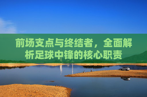 前场支点与终结者，全面解析足球中锋的核心职责