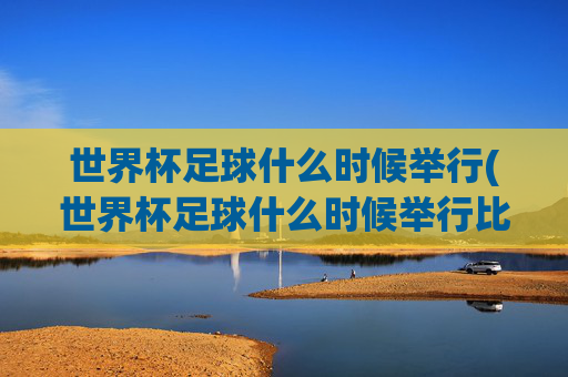 世界杯足球什么时候举行(世界杯足球什么时候举行比赛)