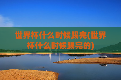 世界杯什么时候踢完(世界杯什么时候踢完的)