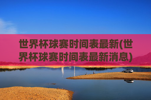 世界杯球赛时间表最新(世界杯球赛时间表最新消息)