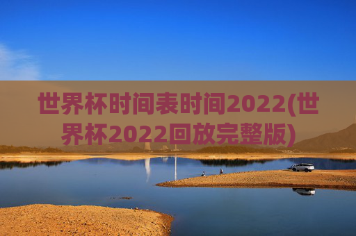 世界杯时间表时间2022(世界杯2022回放完整版)