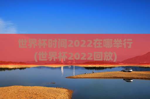 世界杯时间2022在哪举行(世界杯2022回放)