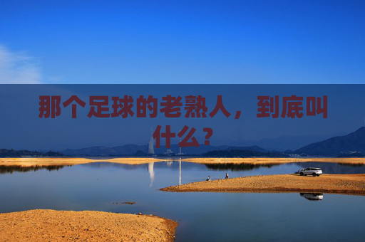那个足球的老熟人,到底叫什么?