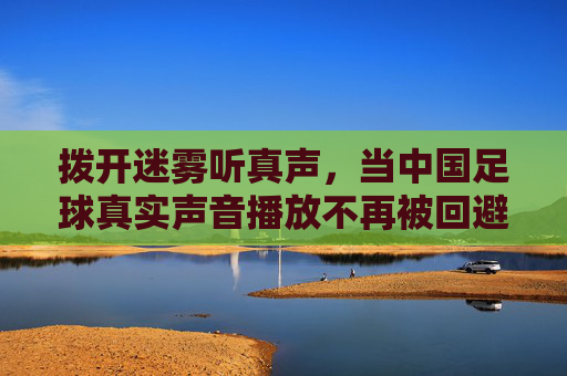 拨开迷雾听真声,当中国足球真实声音播放不再被回避
