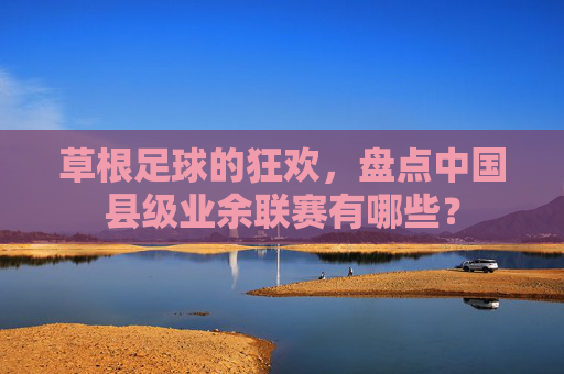 草根足球的狂欢,盘点中国县级业余联赛有哪些?