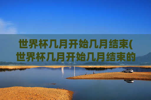 世界杯几月开始几月结束(世界杯几月开始几月结束的)