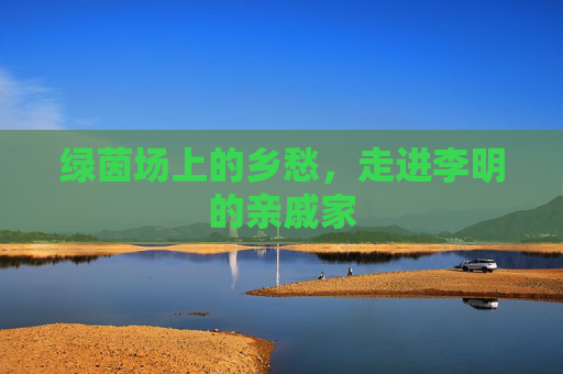 绿茵场上的乡愁,走进李明的亲戚家