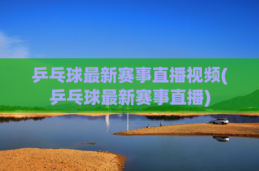乒乓球最新赛事直播视频(乒乓球最新赛事直播)