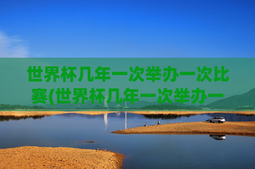 世界杯几年一次举办一次比赛(世界杯几年一次举办一次比赛啊)