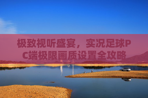 极致视听盛宴,实况足球PC端极限画质设置全攻略