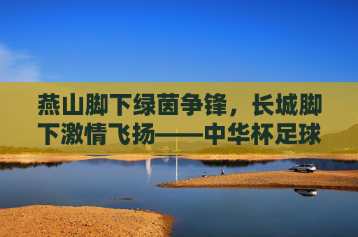 燕山脚下绿茵争锋,长城脚下激情飞扬——中华杯足球赛秦皇岛盛大启幕