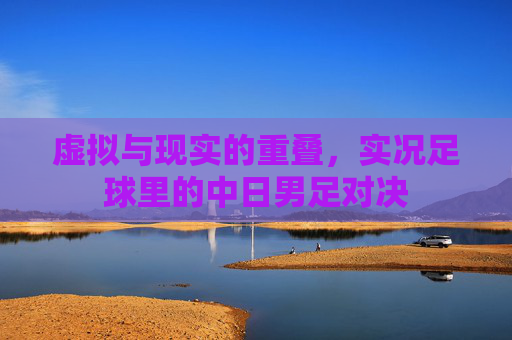 虚拟与现实的重叠,实况足球里的中日男足对决