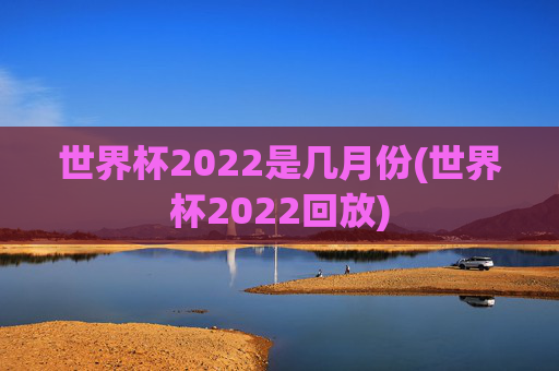 世界杯2022是几月份(世界杯2022回放)