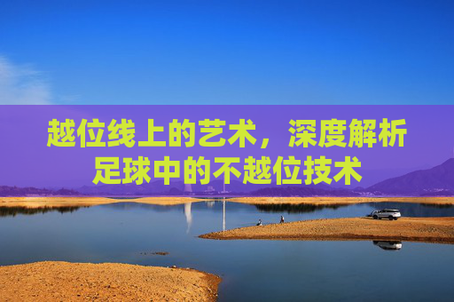 越位线上的艺术,深度解析足球中的不越位技术