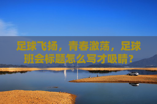 足球飞扬，青春激荡，足球班会标题怎么写才吸睛？