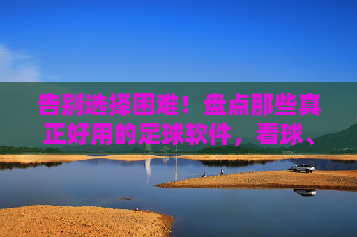告别选择困难!盘点那些真正好用的足球软件,看球、数据、社交全覆盖