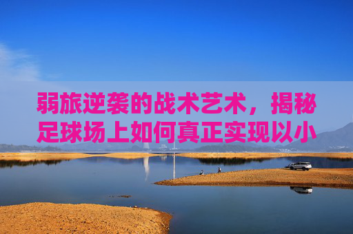 弱旅逆袭的战术艺术，揭秘足球场上如何真正实现以小博大