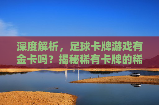 深度解析，足球卡牌游戏有金卡吗？揭秘稀有卡牌的稀有度与获取攻略
