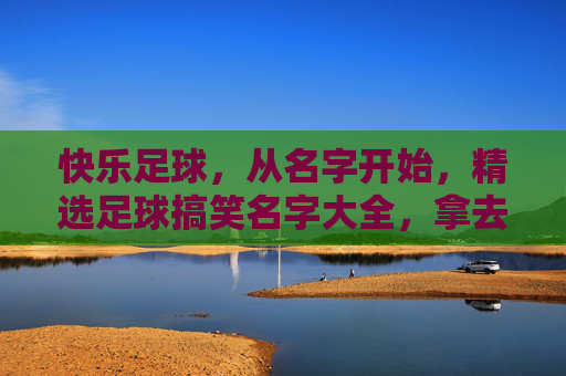 快乐足球,从名字开始,精选足球搞笑名字大全,拿去恶搞你的朋友!