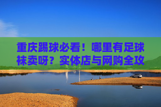重庆踢球必看!哪里有足球袜卖呀?实体店与网购全攻略