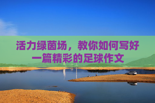 活力绿茵场,教你如何写好一篇精彩的足球作文