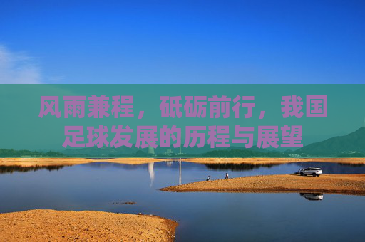 风雨兼程,砥砺前行,我国足球发展的历程与展望