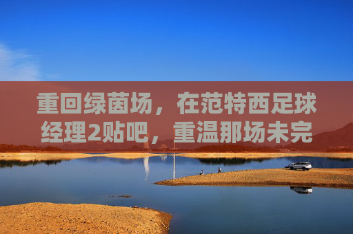 重回绿茵场,在范特西足球经理2贴吧,重温那场未完的足球梦