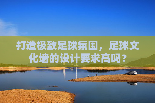 打造极致足球氛围,足球文化墙的设计要求高吗?