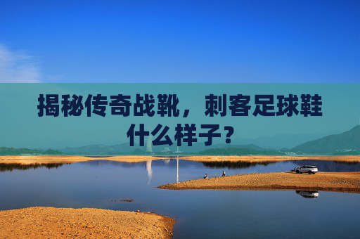 揭秘传奇战靴,刺客足球鞋什么样子?