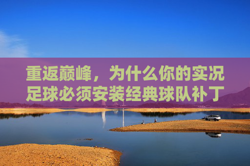 重返巅峰,为什么你的实况足球必须安装经典球队补丁