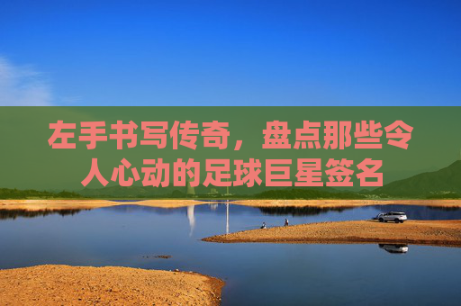 左手书写传奇，盘点那些令人心动的足球巨星签名