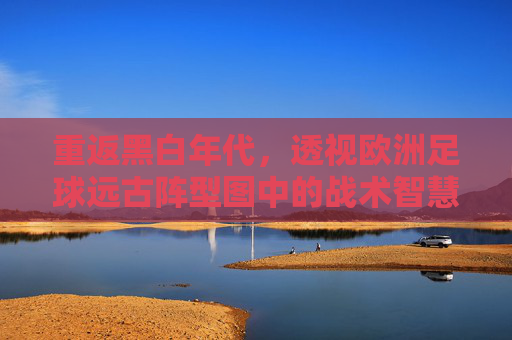 重返黑白年代，透视欧洲足球远古阵型图中的战术智慧