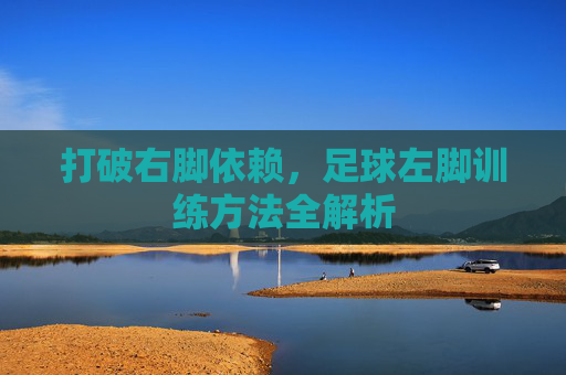 打破右脚依赖,足球左脚训练方法全解析