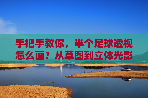 手把手教你,半个足球透视怎么画?从草图到立体光影全解析